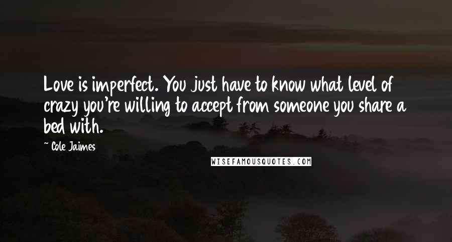 Cole Jaimes Quotes: Love is imperfect. You just have to know what level of crazy you're willing to accept from someone you share a bed with.