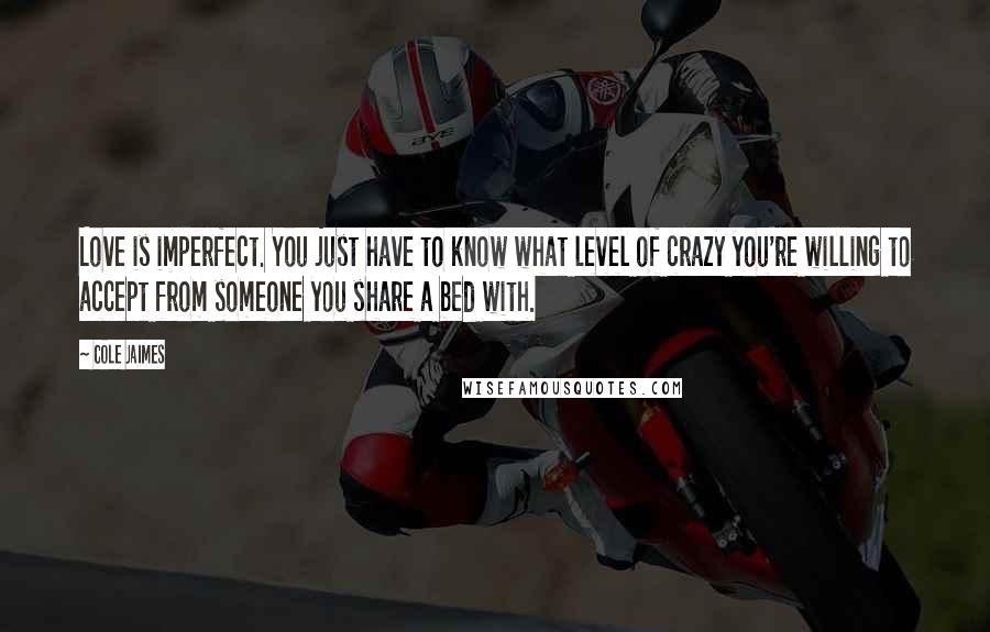 Cole Jaimes Quotes: Love is imperfect. You just have to know what level of crazy you're willing to accept from someone you share a bed with.