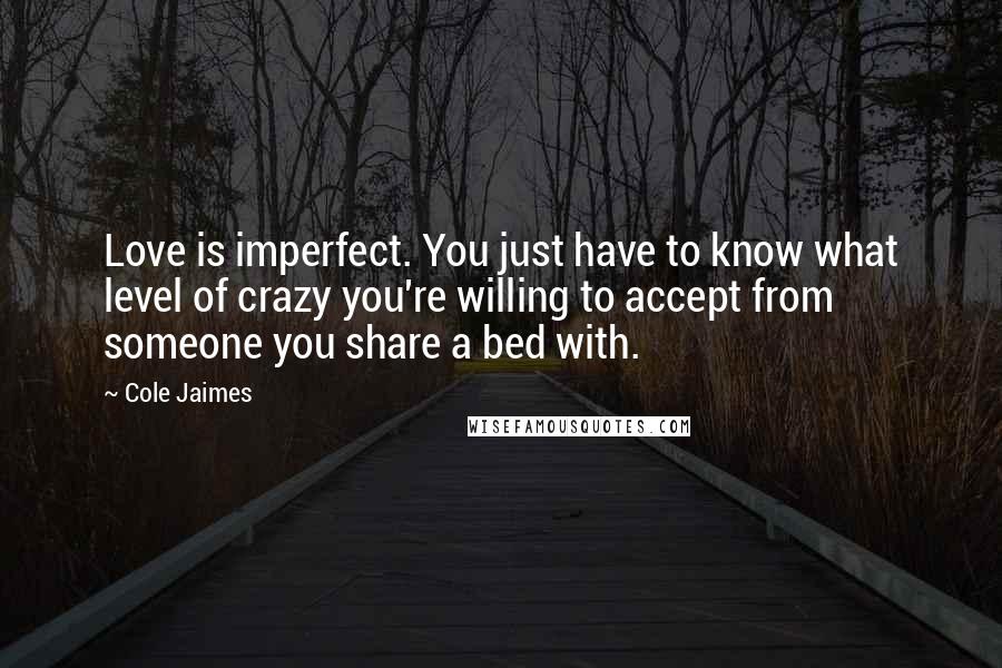 Cole Jaimes Quotes: Love is imperfect. You just have to know what level of crazy you're willing to accept from someone you share a bed with.
