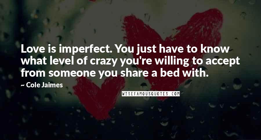 Cole Jaimes Quotes: Love is imperfect. You just have to know what level of crazy you're willing to accept from someone you share a bed with.