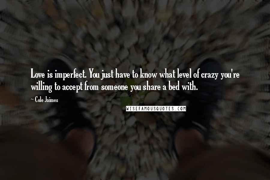 Cole Jaimes Quotes: Love is imperfect. You just have to know what level of crazy you're willing to accept from someone you share a bed with.