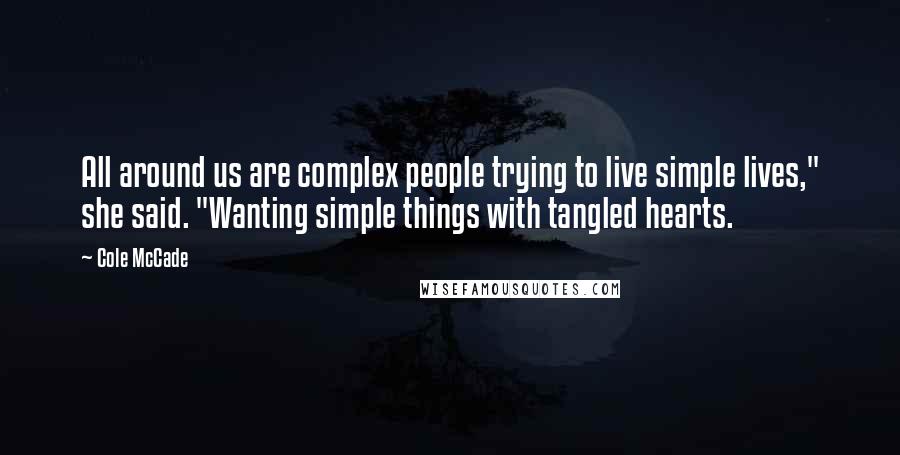 Cole McCade Quotes: All around us are complex people trying to live simple lives," she said. "Wanting simple things with tangled hearts.