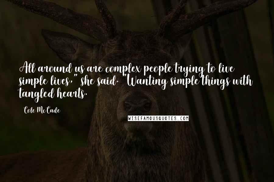 Cole McCade Quotes: All around us are complex people trying to live simple lives," she said. "Wanting simple things with tangled hearts.