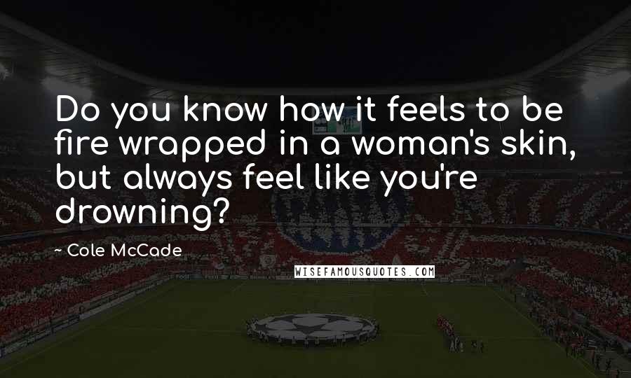 Cole McCade Quotes: Do you know how it feels to be fire wrapped in a woman's skin, but always feel like you're drowning?