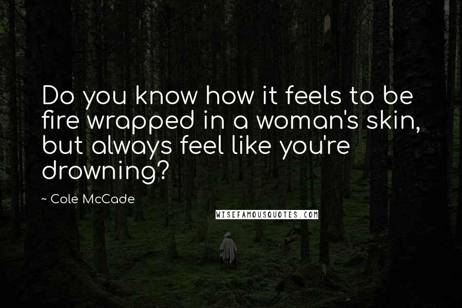 Cole McCade Quotes: Do you know how it feels to be fire wrapped in a woman's skin, but always feel like you're drowning?