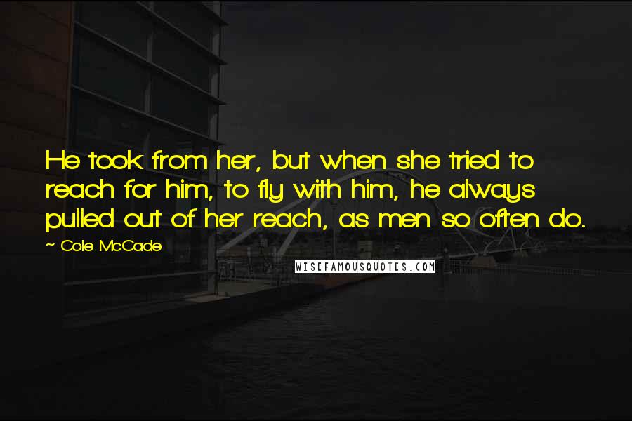 Cole McCade Quotes: He took from her, but when she tried to reach for him, to fly with him, he always pulled out of her reach, as men so often do.