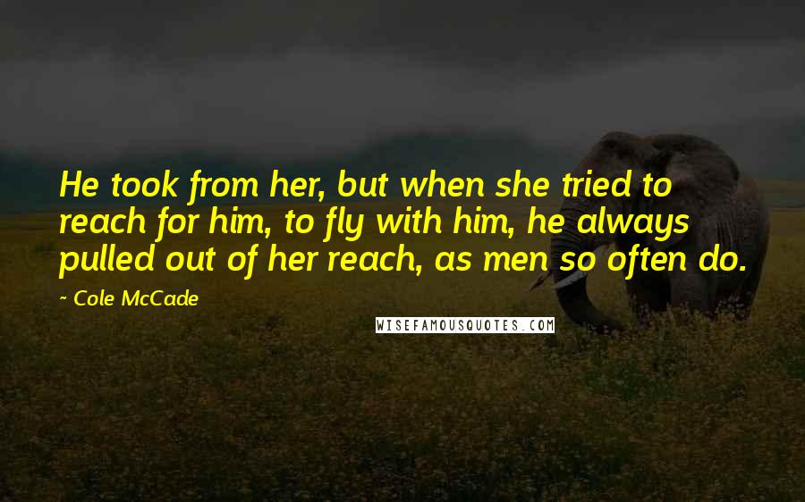 Cole McCade Quotes: He took from her, but when she tried to reach for him, to fly with him, he always pulled out of her reach, as men so often do.