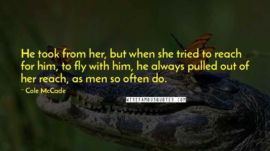 Cole McCade Quotes: He took from her, but when she tried to reach for him, to fly with him, he always pulled out of her reach, as men so often do.