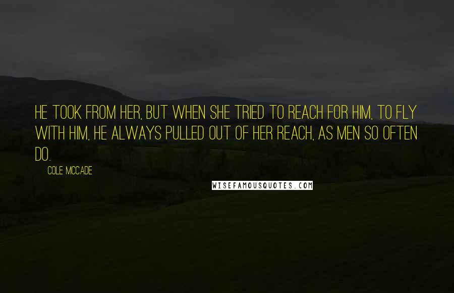 Cole McCade Quotes: He took from her, but when she tried to reach for him, to fly with him, he always pulled out of her reach, as men so often do.