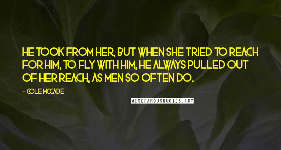 Cole McCade Quotes: He took from her, but when she tried to reach for him, to fly with him, he always pulled out of her reach, as men so often do.