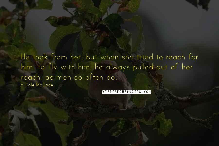 Cole McCade Quotes: He took from her, but when she tried to reach for him, to fly with him, he always pulled out of her reach, as men so often do.