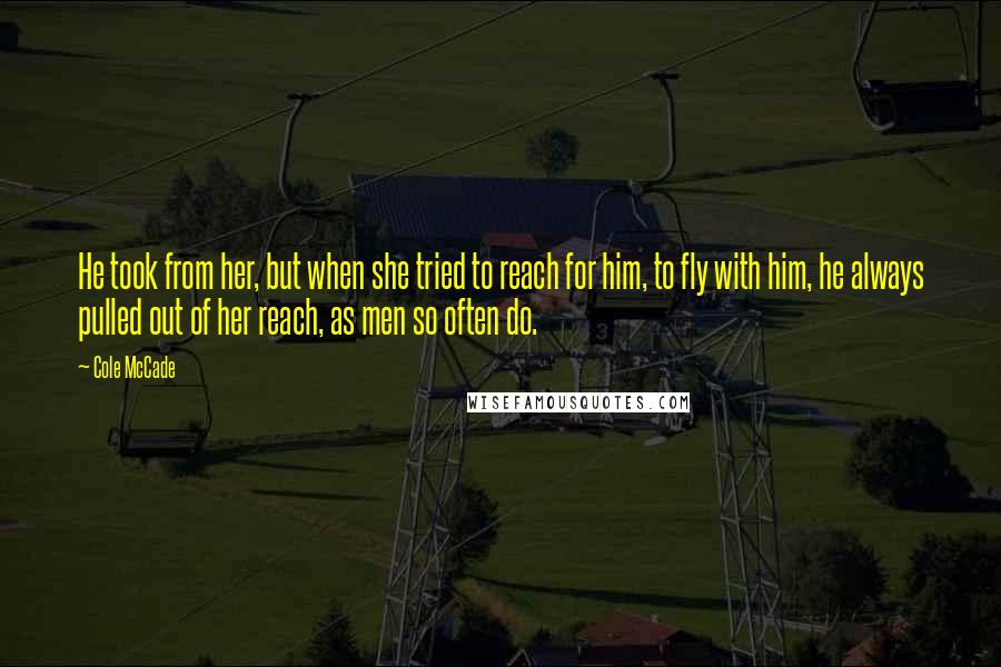 Cole McCade Quotes: He took from her, but when she tried to reach for him, to fly with him, he always pulled out of her reach, as men so often do.