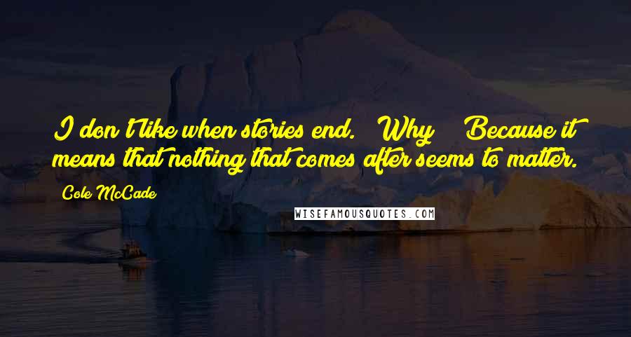 Cole McCade Quotes: I don't like when stories end." "Why?" "Because it means that nothing that comes after seems to matter.