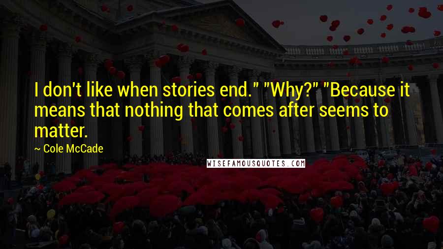 Cole McCade Quotes: I don't like when stories end." "Why?" "Because it means that nothing that comes after seems to matter.