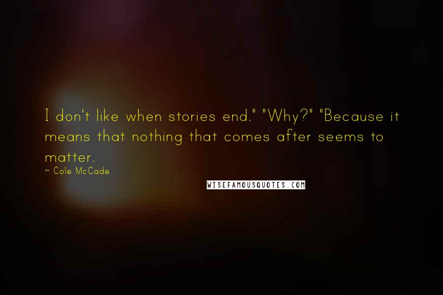 Cole McCade Quotes: I don't like when stories end." "Why?" "Because it means that nothing that comes after seems to matter.