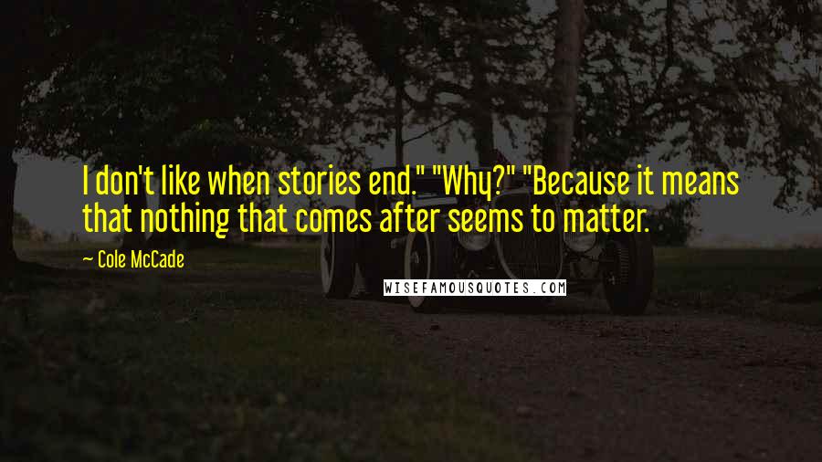 Cole McCade Quotes: I don't like when stories end." "Why?" "Because it means that nothing that comes after seems to matter.