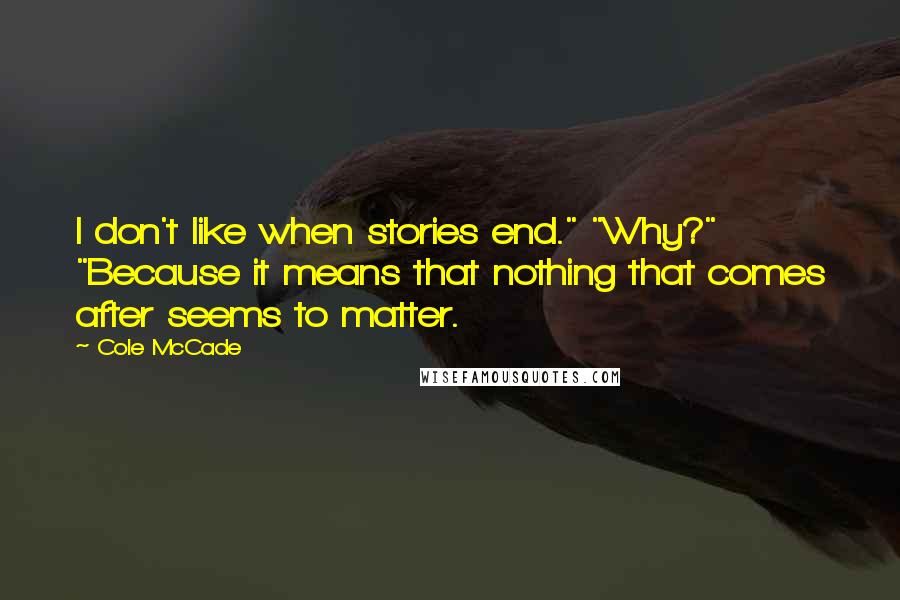 Cole McCade Quotes: I don't like when stories end." "Why?" "Because it means that nothing that comes after seems to matter.