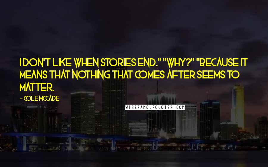 Cole McCade Quotes: I don't like when stories end." "Why?" "Because it means that nothing that comes after seems to matter.