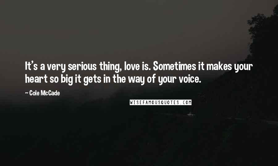 Cole McCade Quotes: It's a very serious thing, love is. Sometimes it makes your heart so big it gets in the way of your voice.