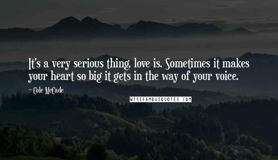 Cole McCade Quotes: It's a very serious thing, love is. Sometimes it makes your heart so big it gets in the way of your voice.