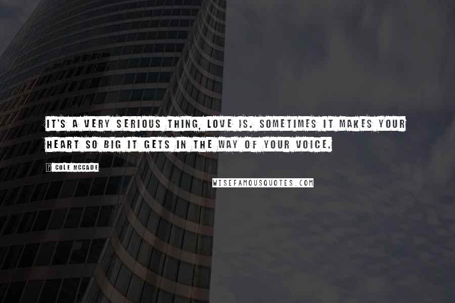 Cole McCade Quotes: It's a very serious thing, love is. Sometimes it makes your heart so big it gets in the way of your voice.