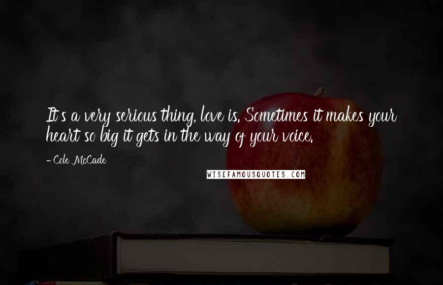 Cole McCade Quotes: It's a very serious thing, love is. Sometimes it makes your heart so big it gets in the way of your voice.