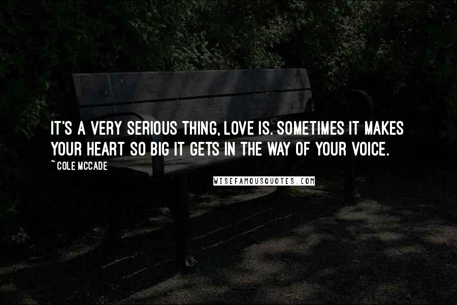 Cole McCade Quotes: It's a very serious thing, love is. Sometimes it makes your heart so big it gets in the way of your voice.