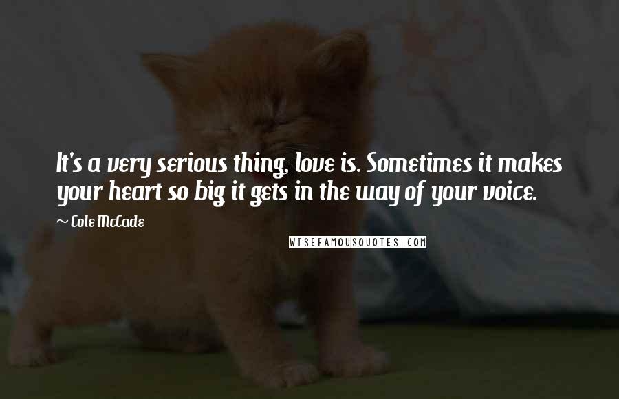 Cole McCade Quotes: It's a very serious thing, love is. Sometimes it makes your heart so big it gets in the way of your voice.