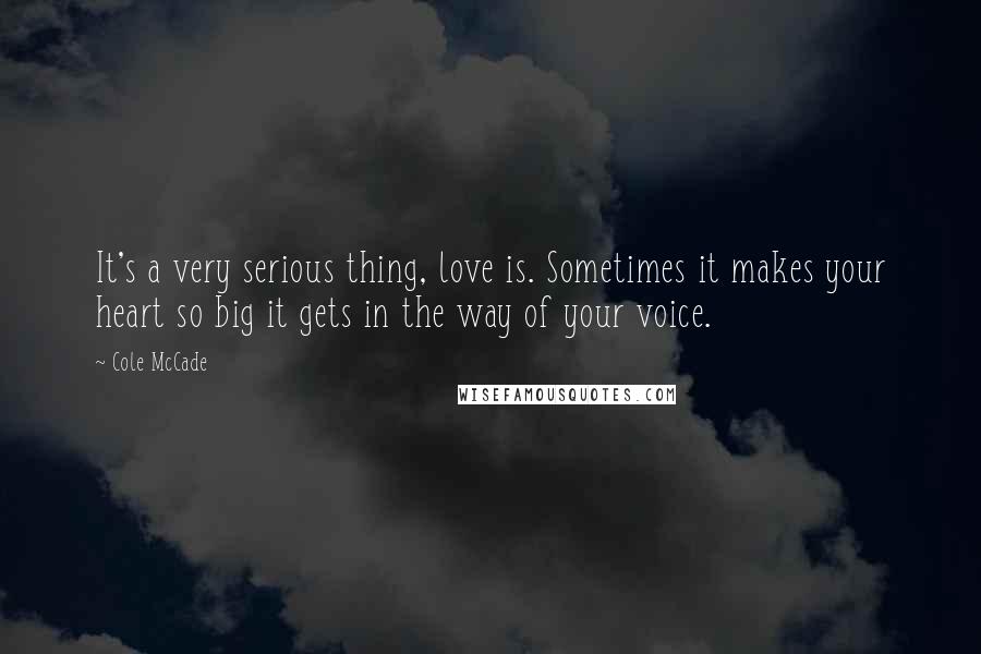 Cole McCade Quotes: It's a very serious thing, love is. Sometimes it makes your heart so big it gets in the way of your voice.