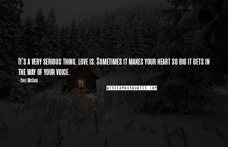 Cole McCade Quotes: It's a very serious thing, love is. Sometimes it makes your heart so big it gets in the way of your voice.