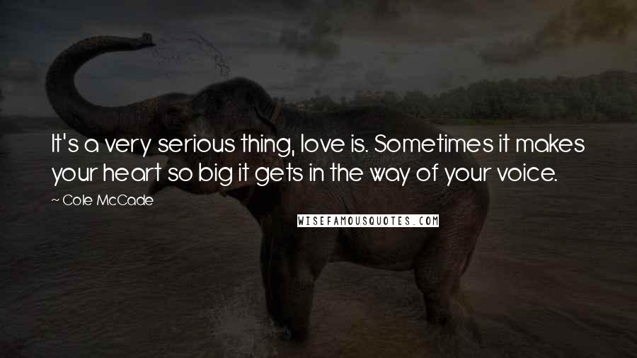 Cole McCade Quotes: It's a very serious thing, love is. Sometimes it makes your heart so big it gets in the way of your voice.