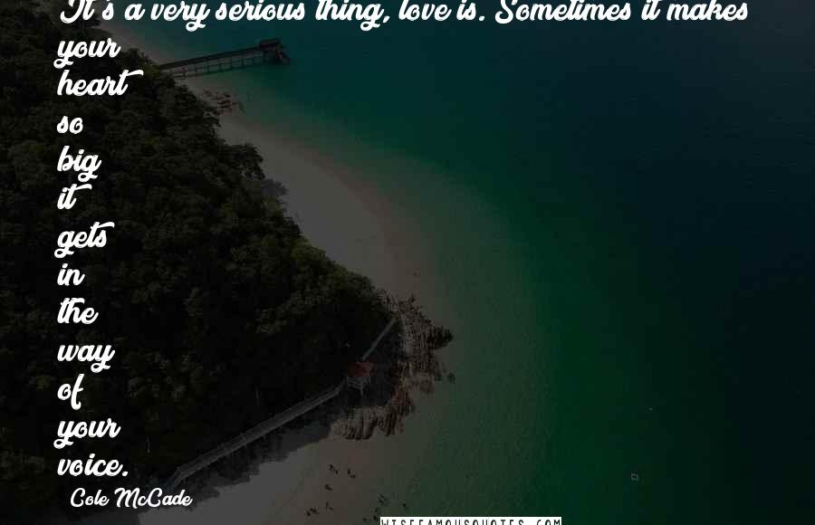 Cole McCade Quotes: It's a very serious thing, love is. Sometimes it makes your heart so big it gets in the way of your voice.