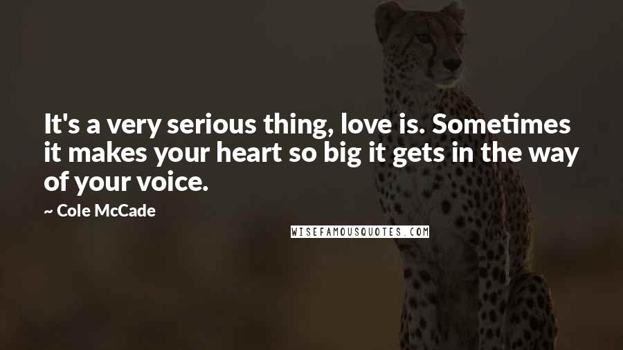 Cole McCade Quotes: It's a very serious thing, love is. Sometimes it makes your heart so big it gets in the way of your voice.