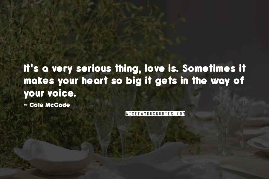 Cole McCade Quotes: It's a very serious thing, love is. Sometimes it makes your heart so big it gets in the way of your voice.