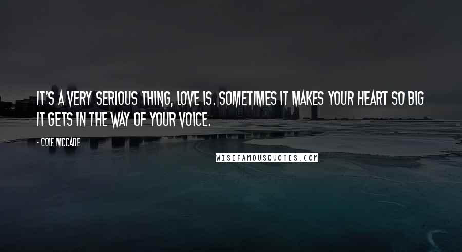 Cole McCade Quotes: It's a very serious thing, love is. Sometimes it makes your heart so big it gets in the way of your voice.