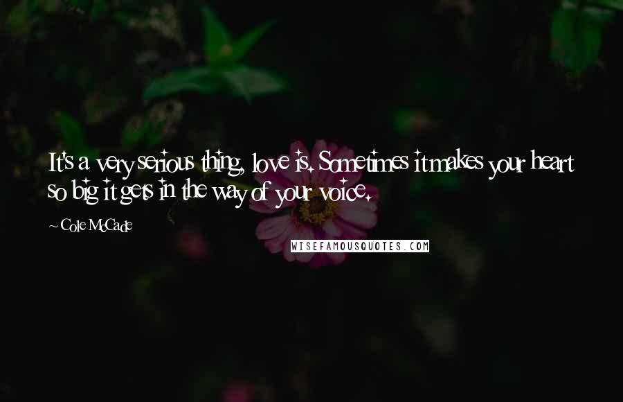 Cole McCade Quotes: It's a very serious thing, love is. Sometimes it makes your heart so big it gets in the way of your voice.