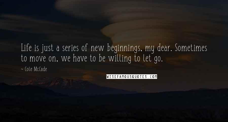 Cole McCade Quotes: Life is just a series of new beginnings, my dear. Sometimes to move on, we have to be willing to let go.