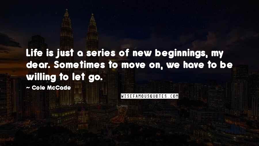 Cole McCade Quotes: Life is just a series of new beginnings, my dear. Sometimes to move on, we have to be willing to let go.