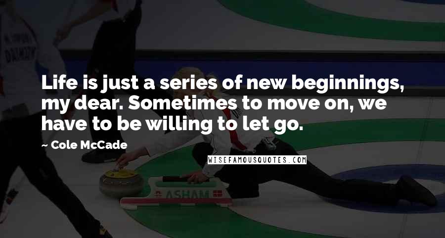 Cole McCade Quotes: Life is just a series of new beginnings, my dear. Sometimes to move on, we have to be willing to let go.