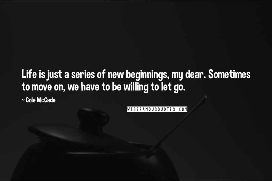 Cole McCade Quotes: Life is just a series of new beginnings, my dear. Sometimes to move on, we have to be willing to let go.