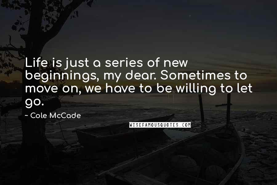 Cole McCade Quotes: Life is just a series of new beginnings, my dear. Sometimes to move on, we have to be willing to let go.