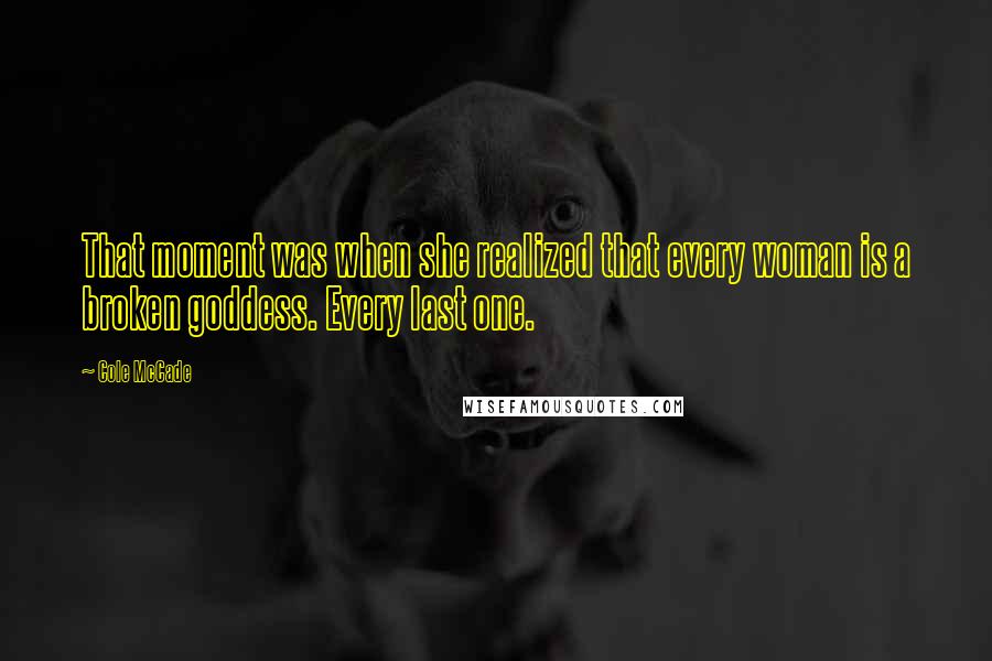 Cole McCade Quotes: That moment was when she realized that every woman is a broken goddess. Every last one.