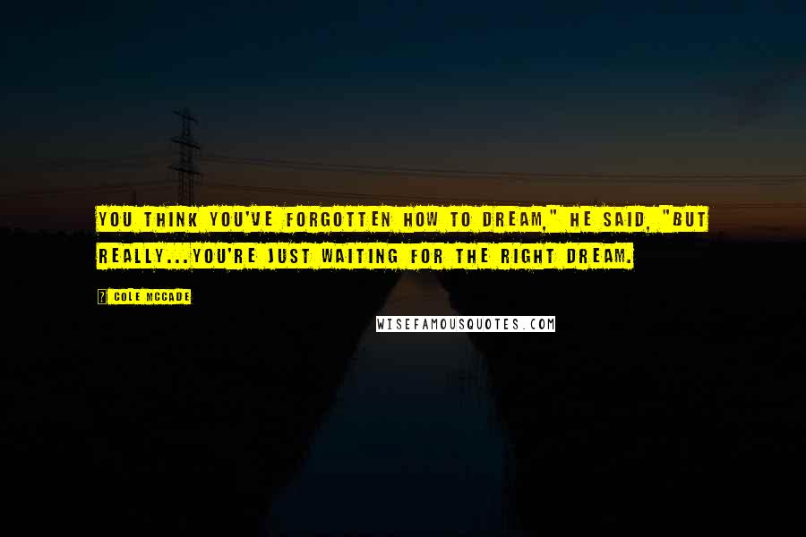 Cole McCade Quotes: You think you've forgotten how to dream," he said, "but really...you're just waiting for the right dream.