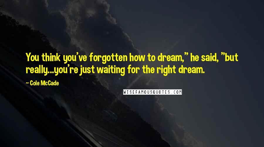 Cole McCade Quotes: You think you've forgotten how to dream," he said, "but really...you're just waiting for the right dream.