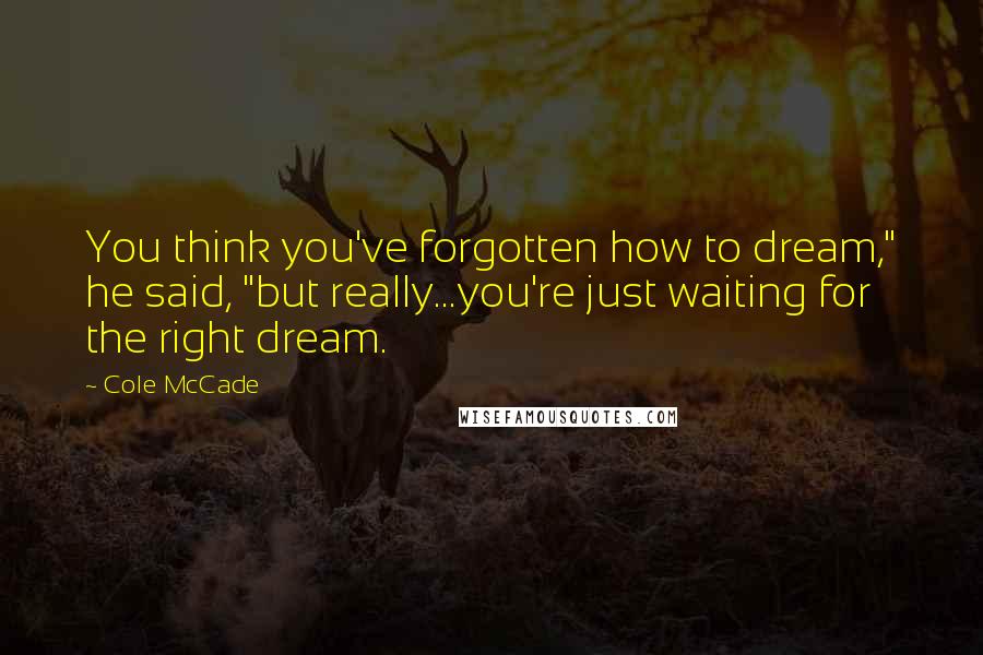 Cole McCade Quotes: You think you've forgotten how to dream," he said, "but really...you're just waiting for the right dream.