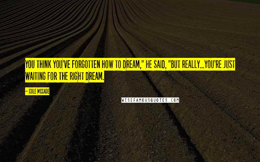 Cole McCade Quotes: You think you've forgotten how to dream," he said, "but really...you're just waiting for the right dream.
