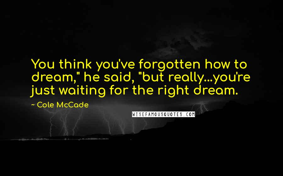 Cole McCade Quotes: You think you've forgotten how to dream," he said, "but really...you're just waiting for the right dream.