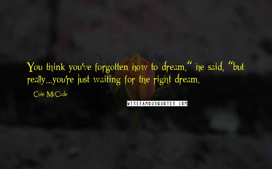 Cole McCade Quotes: You think you've forgotten how to dream," he said, "but really...you're just waiting for the right dream.