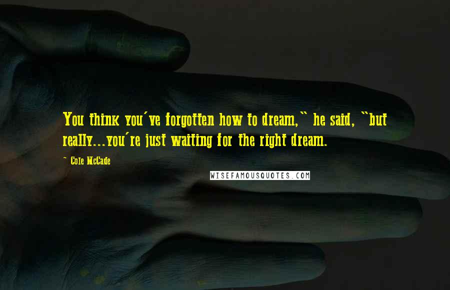 Cole McCade Quotes: You think you've forgotten how to dream," he said, "but really...you're just waiting for the right dream.