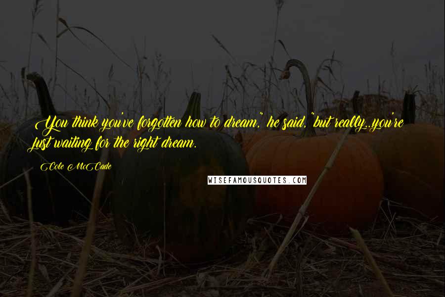 Cole McCade Quotes: You think you've forgotten how to dream," he said, "but really...you're just waiting for the right dream.